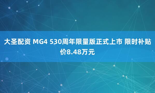 大圣配资 MG4 530周年限量版正式上市 限时补贴价8.48万元