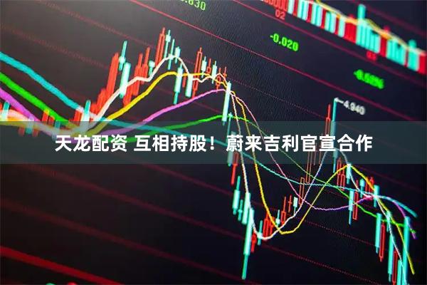 天龙配资 互相持股！蔚来吉利官宣合作
