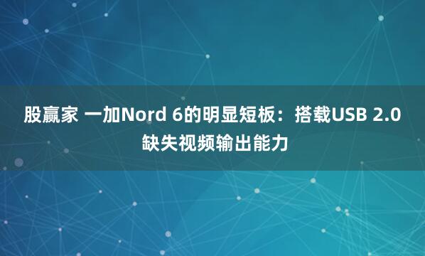 股赢家 一加Nord 6的明显短板：搭载USB 2.0 缺失视频输出能力