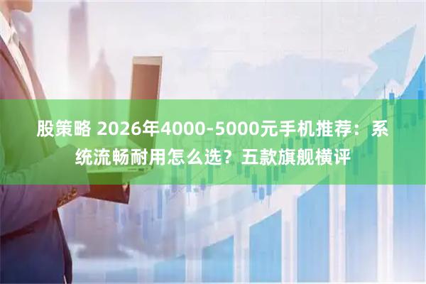 股策略 2026年4000-5000元手机推荐：系统流畅耐用怎么选？五款旗舰横评