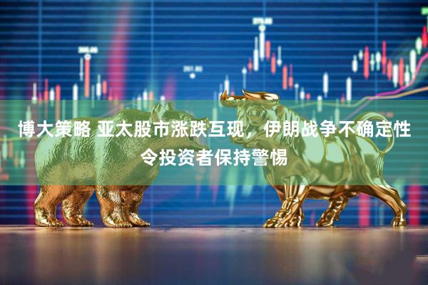 博大策略 亚太股市涨跌互现，伊朗战争不确定性令投资者保持警惕