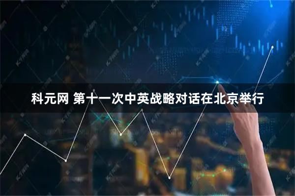 科元网 第十一次中英战略对话在北京举行