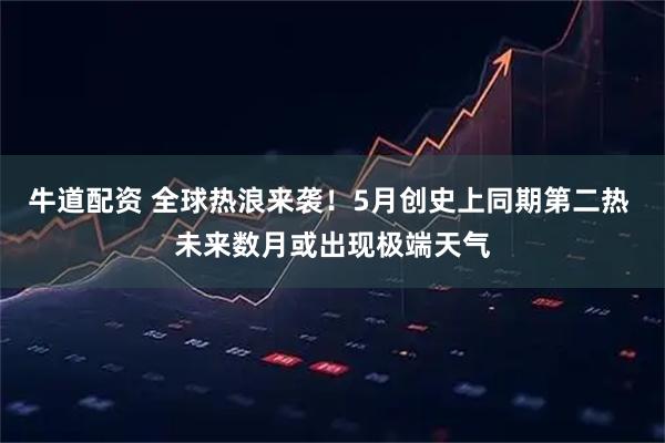 牛道配资 全球热浪来袭！5月创史上同期第二热 未来数月或出现极端天气