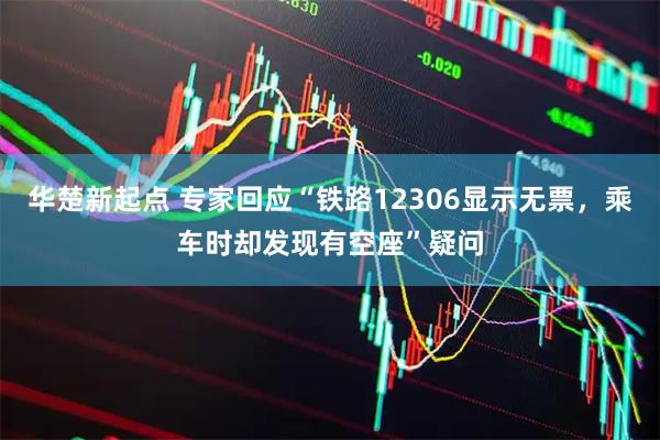 华楚新起点 专家回应“铁路12306显示无票，乘车时却发现有空座”疑问