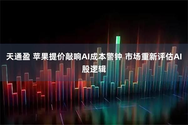 天通盈 苹果提价敲响AI成本警钟 市场重新评估AI股逻辑