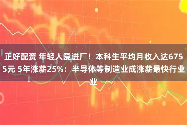 正好配资 年轻人爱进厂！本科生平均月收入达6755元 5年涨薪25%：半导体等制造业成涨薪最快行业