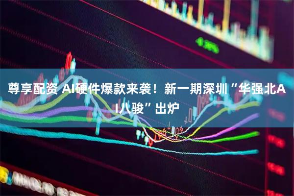 尊享配资 AI硬件爆款来袭！新一期深圳“华强北AI八骏”出炉