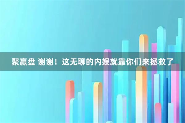 聚赢盘 谢谢！这无聊的内娱就靠你们来拯救了