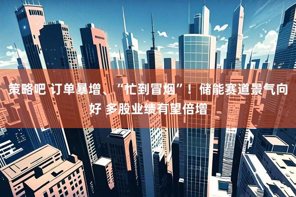 策略吧 订单暴增、“忙到冒烟”！储能赛道景气向好 多股业绩有望倍增