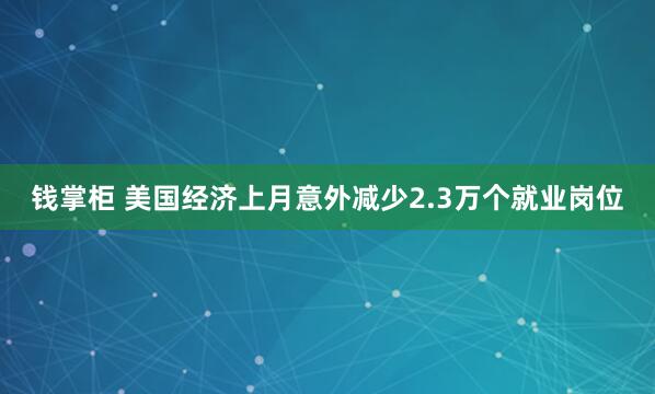 钱掌柜 美国经济上月意外减少2.3万个就业岗位