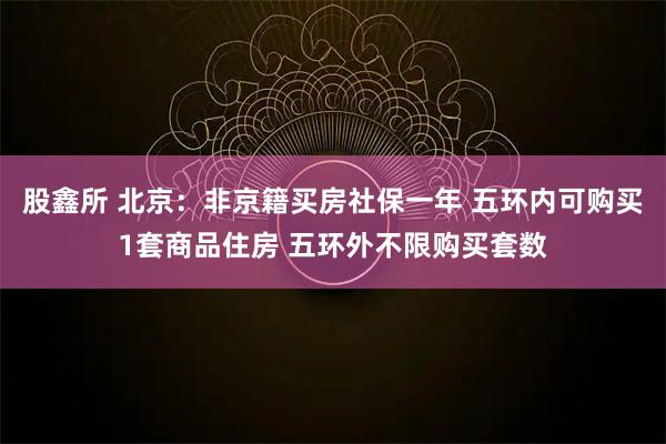 股鑫所 北京：非京籍买房社保一年 五环内可购买1套商品住房 五环外不限购买套数