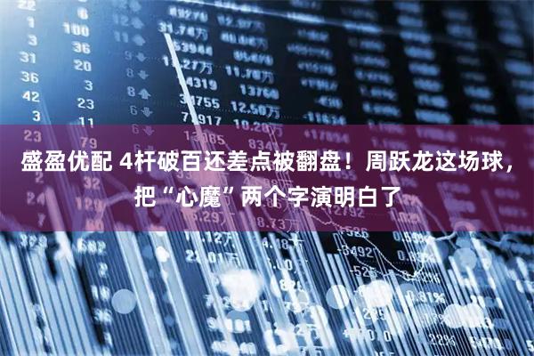 盛盈优配 4杆破百还差点被翻盘！周跃龙这场球，把“心魔”两个字演明白了